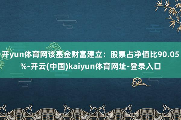 开yun体育网该基金财富建立：股票占净值比90.05%-开云(中国)kaiyun体育网址-登录入口