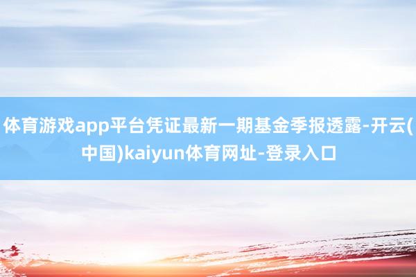 体育游戏app平台凭证最新一期基金季报透露-开云(中国)kaiyun体育网址-登录入口