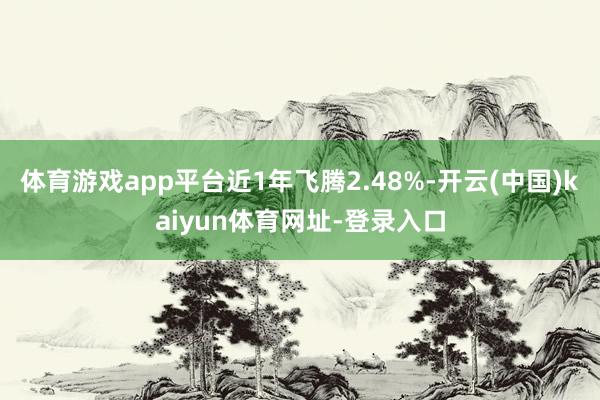 体育游戏app平台近1年飞腾2.48%-开云(中国)kaiyun体育网址-登录入口