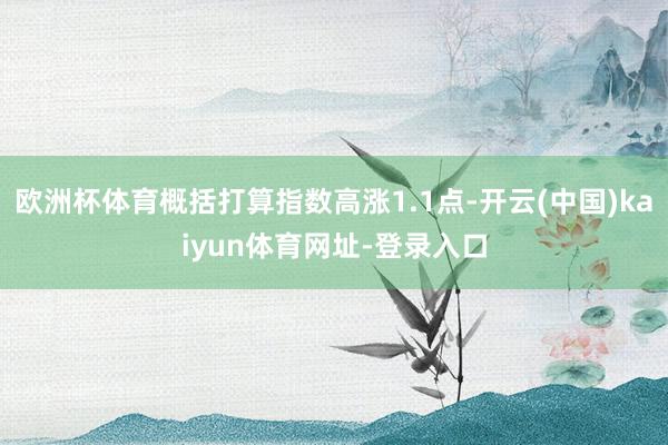 欧洲杯体育概括打算指数高涨1.1点-开云(中国)kaiyun体育网址-登录入口