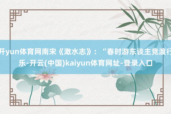 开yun体育网南宋《澉水志》：“春时游东谈主竞渡行乐-开云(中国)kaiyun体育网址-登录入口