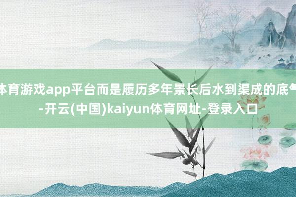 体育游戏app平台而是履历多年景长后水到渠成的底气-开云(中国)kaiyun体育网址-登录入口