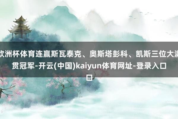 欧洲杯体育连赢斯瓦泰克、奥斯塔彭科、凯斯三位大满贯冠军-开云(中国)kaiyun体育网址-登录入口