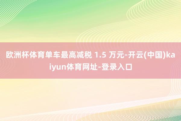 欧洲杯体育单车最高减税 1.5 万元-开云(中国)kaiyun体育网址-登录入口