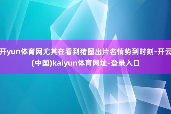 开yun体育网尤其在看到猪圈出片名情势到时刻-开云(中国)kaiyun体育网址-登录入口