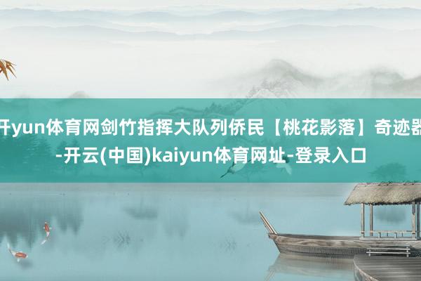 开yun体育网剑竹指挥大队列侨民【桃花影落】奇迹器-开云(中国)kaiyun体育网址-登录入口