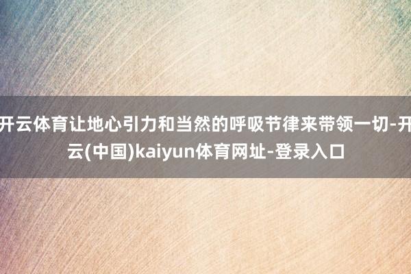 开云体育让地心引力和当然的呼吸节律来带领一切-开云(中国)kaiyun体育网址-登录入口