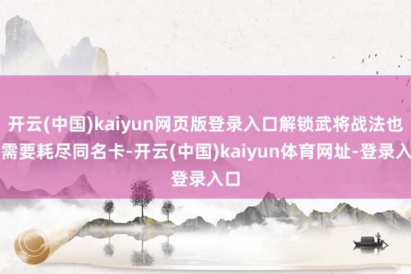 开云(中国)kaiyun网页版登录入口解锁武将战法也不需要耗尽同名卡-开云(中国)kaiyun体育网址-登录入口