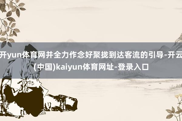 开yun体育网并全力作念好聚拢到达客流的引导-开云(中国)kaiyun体育网址-登录入口