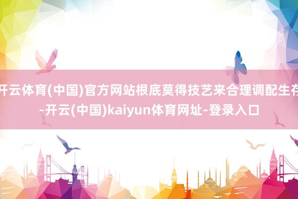 开云体育(中国)官方网站根底莫得技艺来合理调配生存-开云(中国)kaiyun体育网址-登录入口
