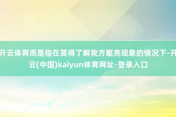 开云体育而是指在莫得了解我方躯壳现象的情况下-开云(中国)kaiyun体育网址-登录入口
