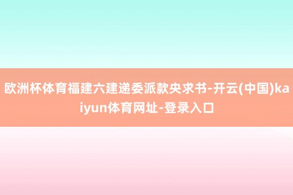欧洲杯体育福建六建递委派款央求书-开云(中国)kaiyun体育网址-登录入口
