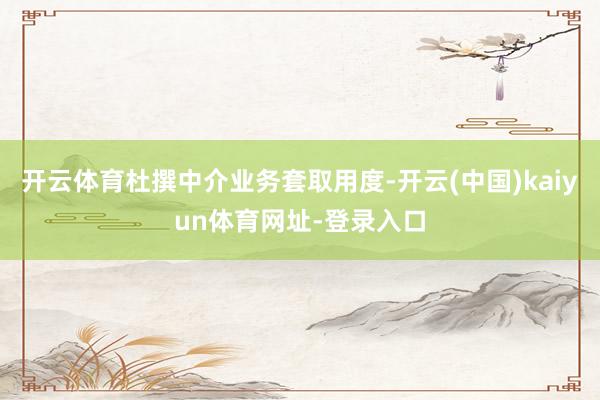 开云体育杜撰中介业务套取用度-开云(中国)kaiyun体育网址-登录入口
