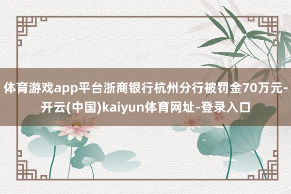 体育游戏app平台浙商银行杭州分行被罚金70万元-开云(中国)kaiyun体育网址-登录入口