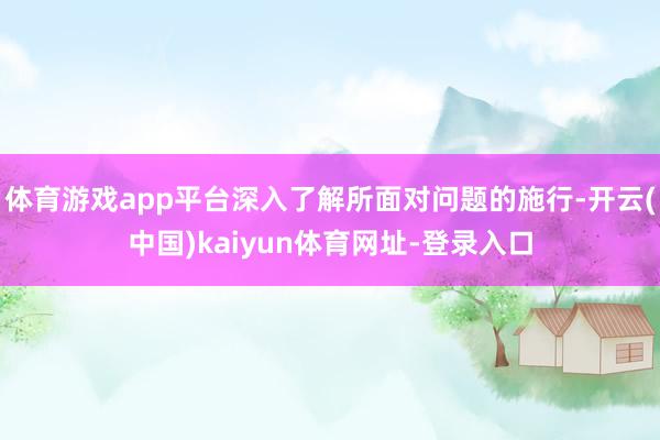 体育游戏app平台深入了解所面对问题的施行-开云(中国)kaiyun体育网址-登录入口