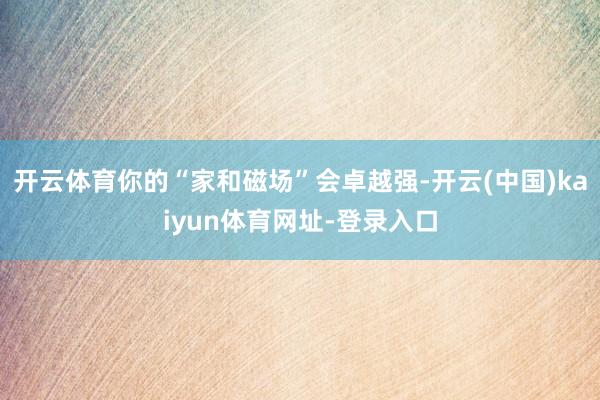 开云体育你的“家和磁场”会卓越强-开云(中国)kaiyun体育网址-登录入口