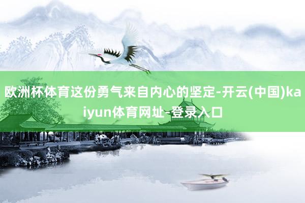 欧洲杯体育这份勇气来自内心的坚定-开云(中国)kaiyun体育网址-登录入口