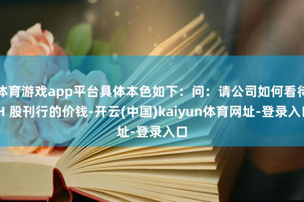 体育游戏app平台具体本色如下：问：请公司如何看待 H 股刊行的价钱-开云(中国)kaiyun体育网址-登录入口