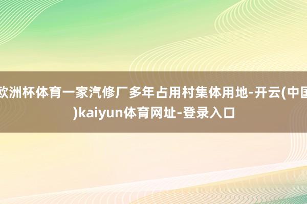 欧洲杯体育一家汽修厂多年占用村集体用地-开云(中国)kaiyun体育网址-登录入口