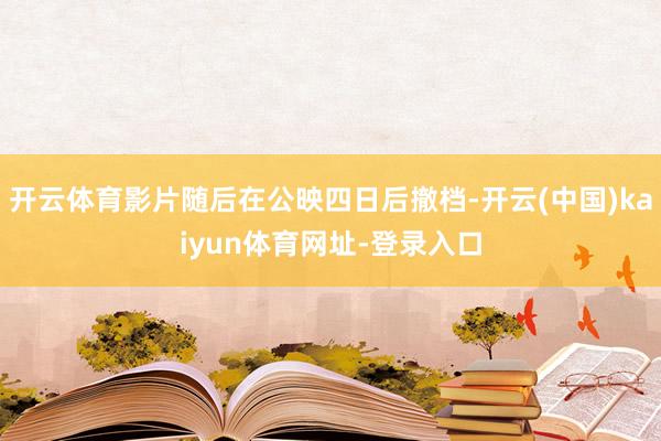 开云体育影片随后在公映四日后撤档-开云(中国)kaiyun体育网址-登录入口