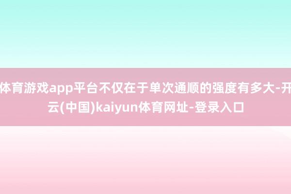 体育游戏app平台不仅在于单次通顺的强度有多大-开云(中国)kaiyun体育网址-登录入口
