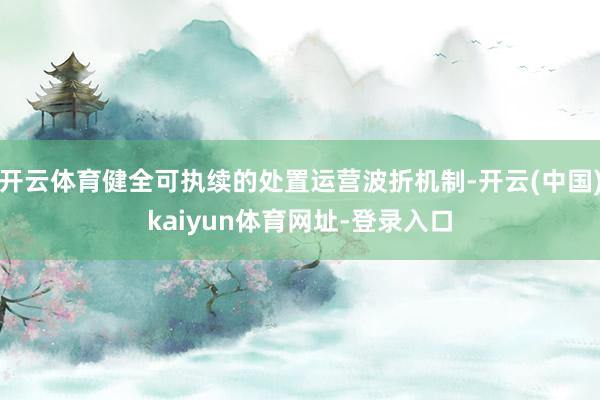 开云体育健全可执续的处置运营波折机制-开云(中国)kaiyun体育网址-登录入口
