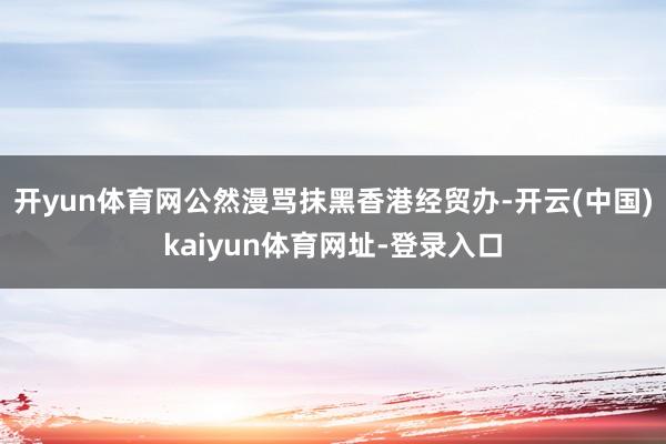 开yun体育网公然漫骂抹黑香港经贸办-开云(中国)kaiyun体育网址-登录入口