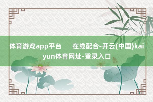 体育游戏app平台      在线配合-开云(中国)kaiyun体育网址-登录入口