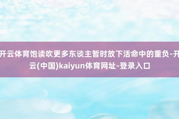 开云体育饱读吹更多东谈主暂时放下活命中的重负-开云(中国)kaiyun体育网址-登录入口