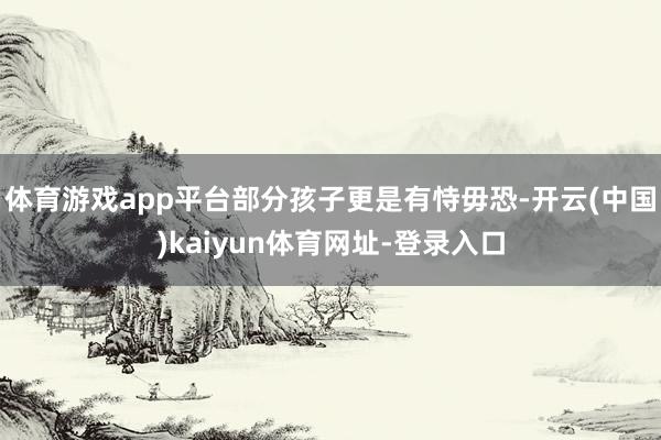 体育游戏app平台部分孩子更是有恃毋恐-开云(中国)kaiyun体育网址-登录入口
