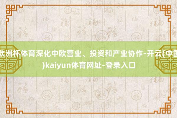 欧洲杯体育深化中欧营业、投资和产业协作-开云(中国)kaiyun体育网址-登录入口