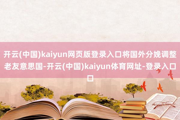 开云(中国)kaiyun网页版登录入口将国外分娩调整老友意思国-开云(中国)kaiyun体育网址-登录入口