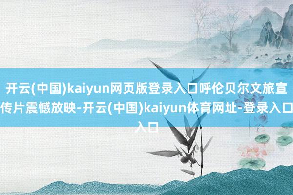 开云(中国)kaiyun网页版登录入口呼伦贝尔文旅宣传片震憾放映-开云(中国)kaiyun体育网址-登录入口