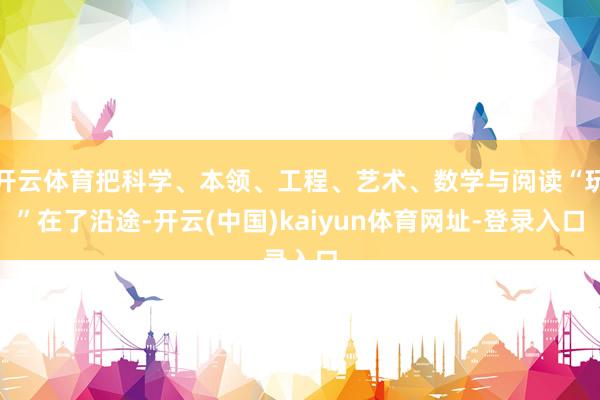 开云体育把科学、本领、工程、艺术、数学与阅读“玩”在了沿途-开云(中国)kaiyun体育网址-登录入口