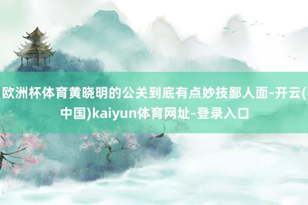 欧洲杯体育黄晓明的公关到底有点妙技鄙人面-开云(中国)kaiyun体育网址-登录入口