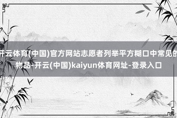 开云体育(中国)官方网站志愿者列举平方糊口中常见的物品-开云(中国)kaiyun体育网址-登录入口