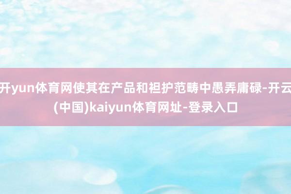 开yun体育网使其在产品和袒护范畴中愚弄庸碌-开云(中国)kaiyun体育网址-登录入口