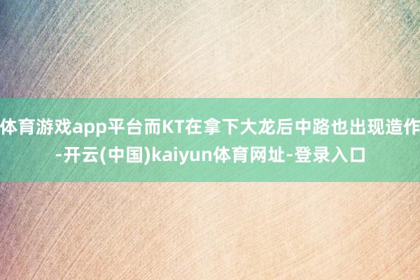 体育游戏app平台而KT在拿下大龙后中路也出现造作-开云(中国)kaiyun体育网址-登录入口