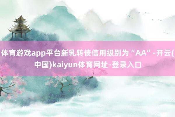 体育游戏app平台新乳转债信用级别为“AA”-开云(中国)kaiyun体育网址-登录入口