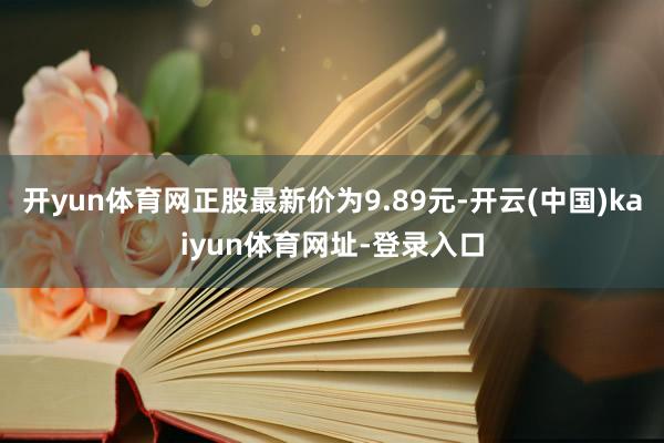 开yun体育网正股最新价为9.89元-开云(中国)kaiyun体育网址-登录入口