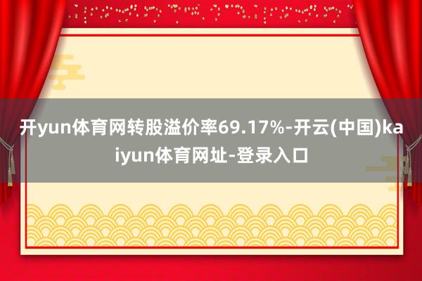 开yun体育网转股溢价率69.17%-开云(中国)kaiyun体育网址-登录入口