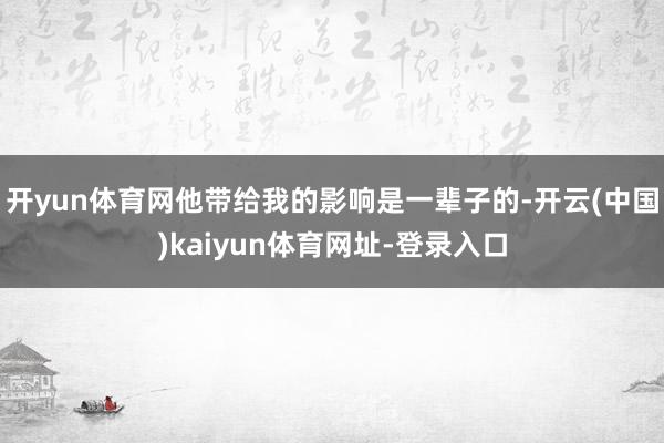 开yun体育网他带给我的影响是一辈子的-开云(中国)kaiyun体育网址-登录入口