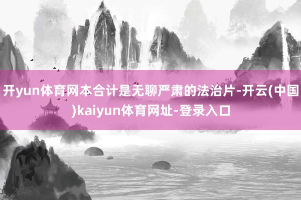 开yun体育网本合计是无聊严肃的法治片-开云(中国)kaiyun体育网址-登录入口