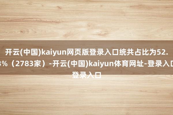 开云(中国)kaiyun网页版登录入口统共占比为52.3%（2783家）-开云(中国)kaiyun体育网址-登录入口
