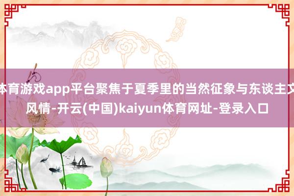 体育游戏app平台聚焦于夏季里的当然征象与东谈主文风情-开云(中国)kaiyun体育网址-登录入口
