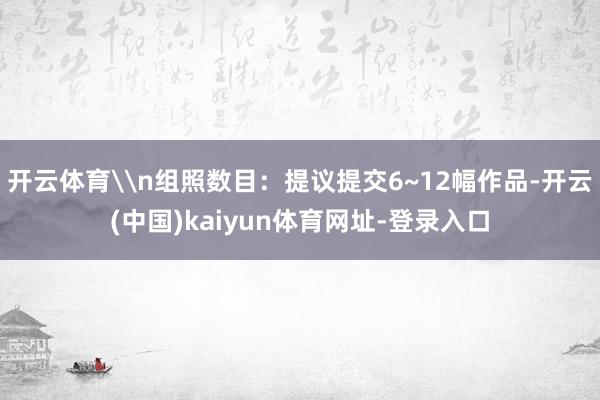 开云体育\n组照数目：提议提交6~12幅作品-开云(中国)kaiyun体育网址-登录入口