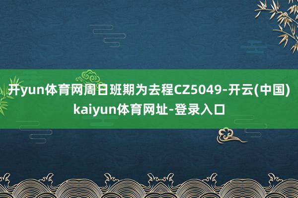 开yun体育网周日班期为去程CZ5049-开云(中国)kaiyun体育网址-登录入口