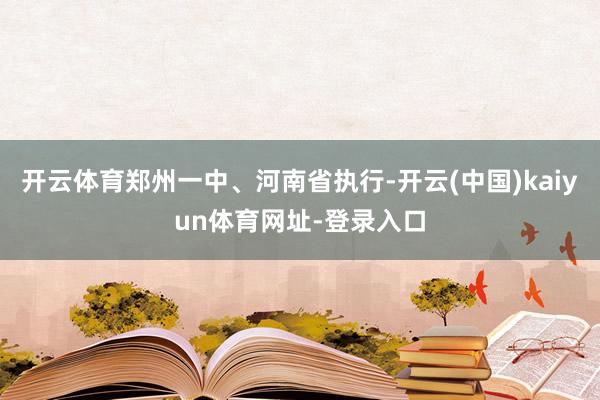开云体育郑州一中、河南省执行-开云(中国)kaiyun体育网址-登录入口
