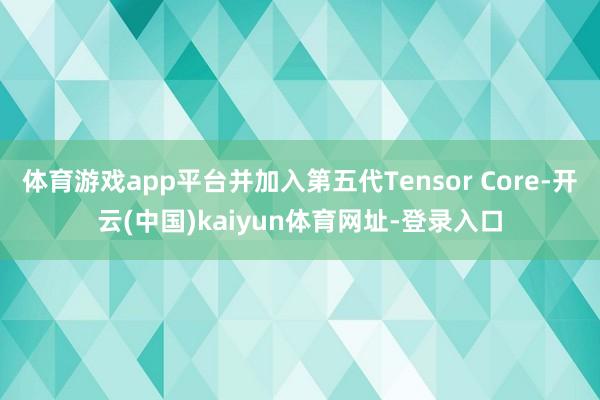 体育游戏app平台并加入第五代Tensor Core-开云(中国)kaiyun体育网址-登录入口