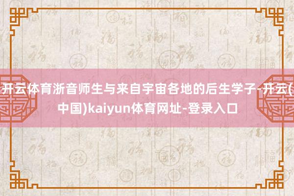 开云体育浙音师生与来自宇宙各地的后生学子-开云(中国)kaiyun体育网址-登录入口